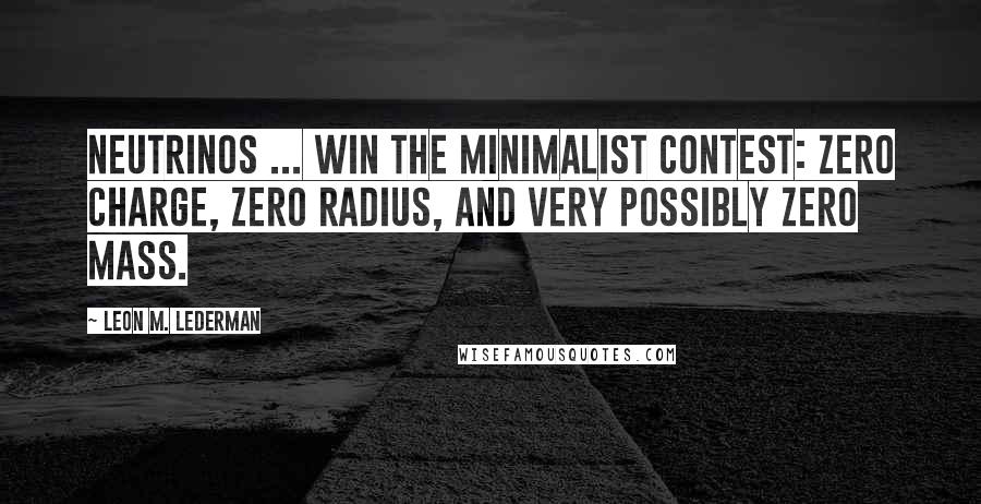 Leon M. Lederman Quotes: Neutrinos ... win the minimalist contest: zero charge, zero radius, and very possibly zero mass.