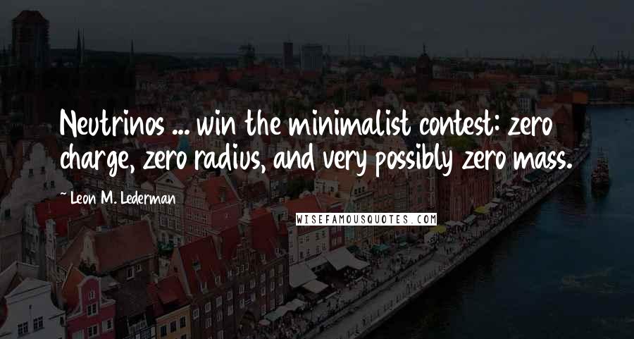 Leon M. Lederman Quotes: Neutrinos ... win the minimalist contest: zero charge, zero radius, and very possibly zero mass.