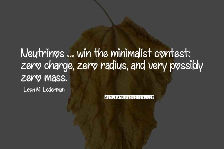 Leon M. Lederman Quotes: Neutrinos ... win the minimalist contest: zero charge, zero radius, and very possibly zero mass.