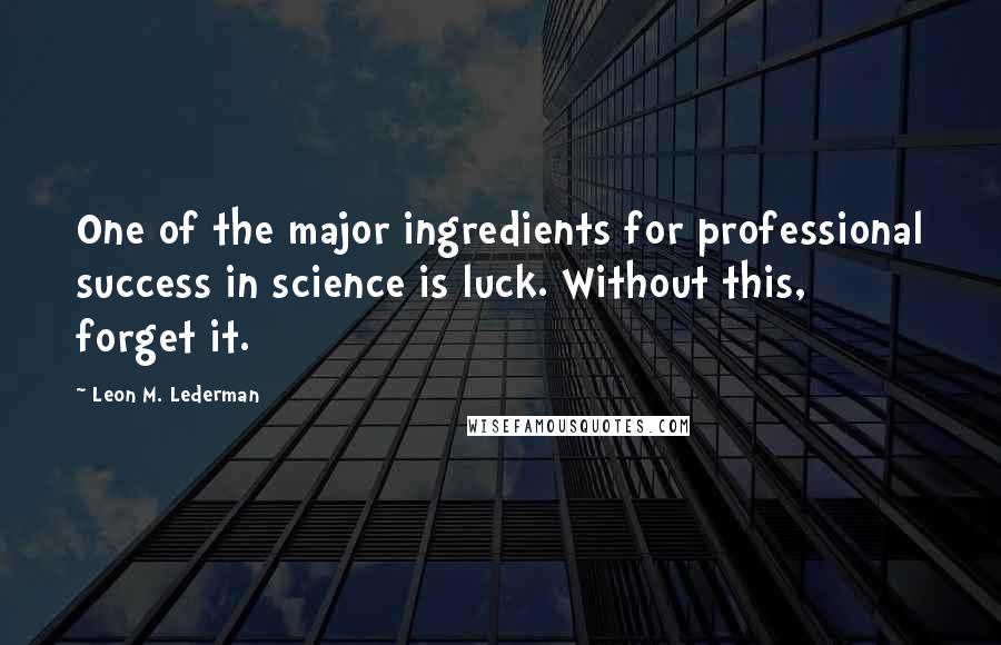 Leon M. Lederman Quotes: One of the major ingredients for professional success in science is luck. Without this, forget it.