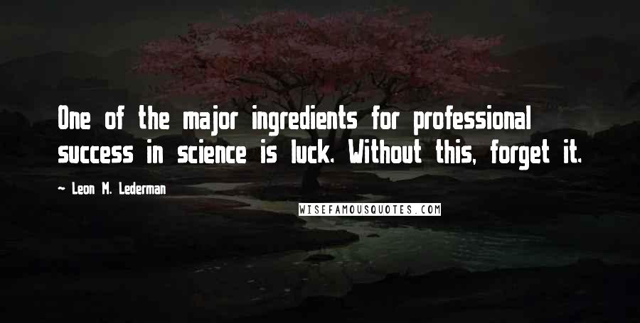 Leon M. Lederman Quotes: One of the major ingredients for professional success in science is luck. Without this, forget it.