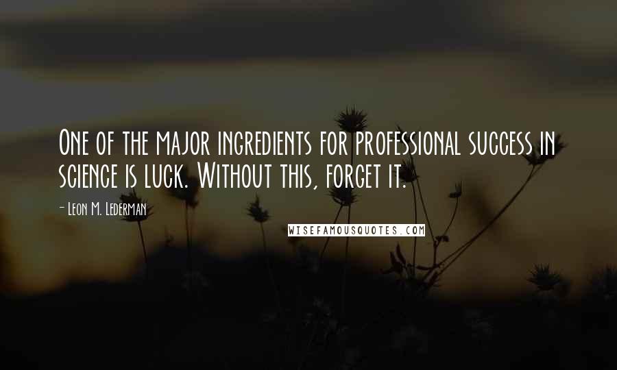 Leon M. Lederman Quotes: One of the major ingredients for professional success in science is luck. Without this, forget it.