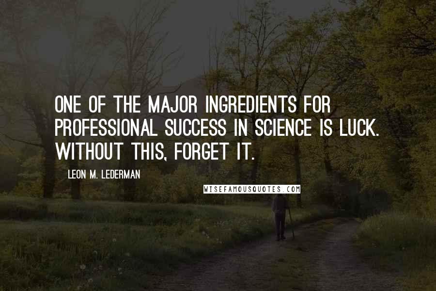 Leon M. Lederman Quotes: One of the major ingredients for professional success in science is luck. Without this, forget it.
