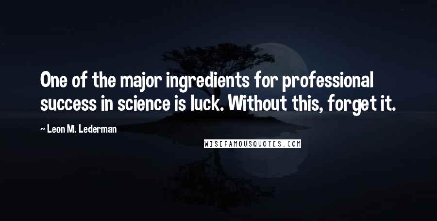 Leon M. Lederman Quotes: One of the major ingredients for professional success in science is luck. Without this, forget it.