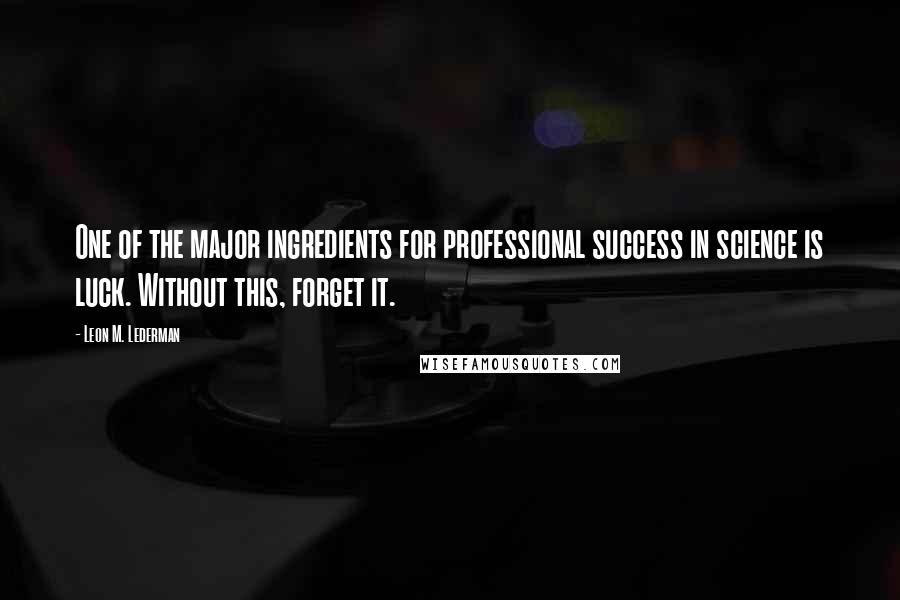 Leon M. Lederman Quotes: One of the major ingredients for professional success in science is luck. Without this, forget it.