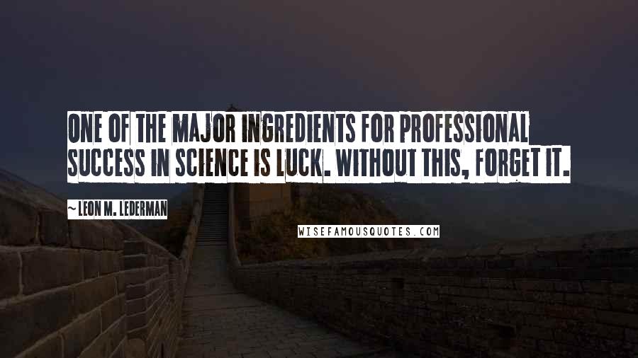 Leon M. Lederman Quotes: One of the major ingredients for professional success in science is luck. Without this, forget it.