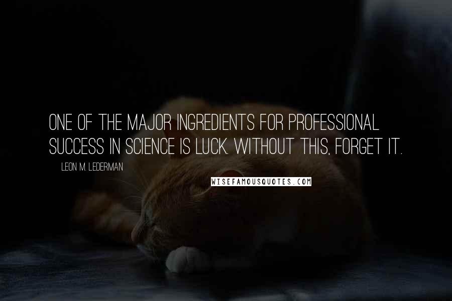 Leon M. Lederman Quotes: One of the major ingredients for professional success in science is luck. Without this, forget it.