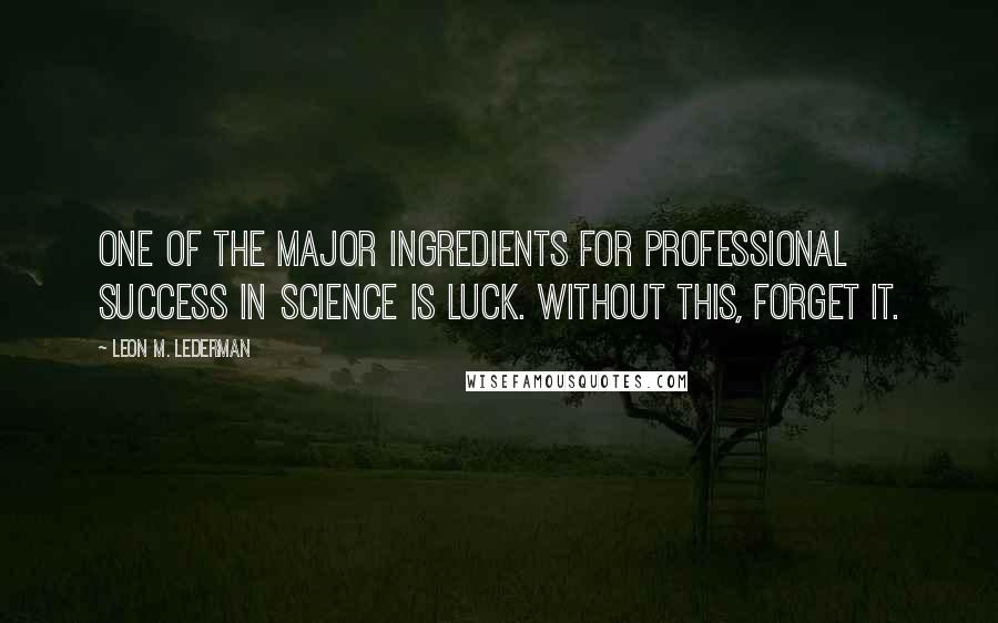 Leon M. Lederman Quotes: One of the major ingredients for professional success in science is luck. Without this, forget it.