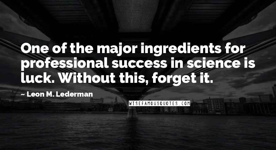 Leon M. Lederman Quotes: One of the major ingredients for professional success in science is luck. Without this, forget it.