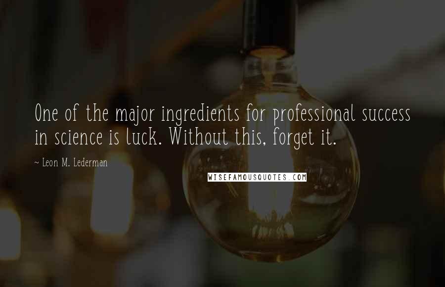 Leon M. Lederman Quotes: One of the major ingredients for professional success in science is luck. Without this, forget it.