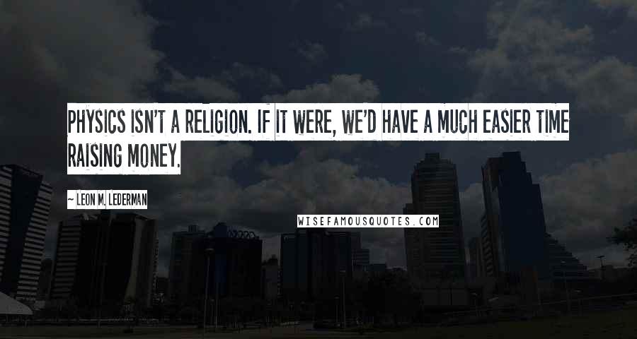 Leon M. Lederman Quotes: Physics isn't a religion. If it were, we'd have a much easier time raising money.