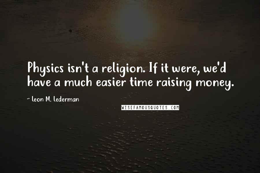 Leon M. Lederman Quotes: Physics isn't a religion. If it were, we'd have a much easier time raising money.