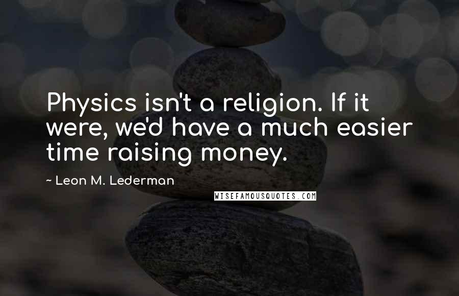 Leon M. Lederman Quotes: Physics isn't a religion. If it were, we'd have a much easier time raising money.