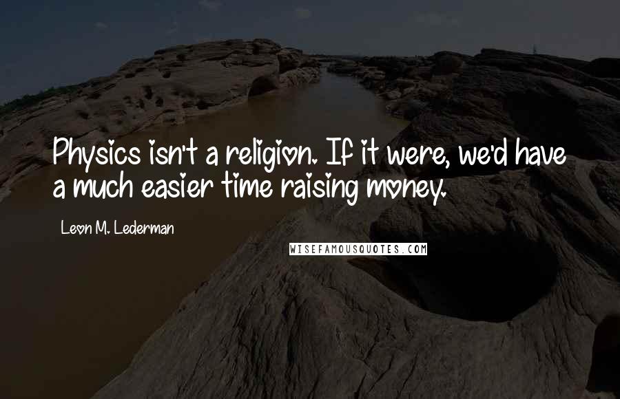 Leon M. Lederman Quotes: Physics isn't a religion. If it were, we'd have a much easier time raising money.