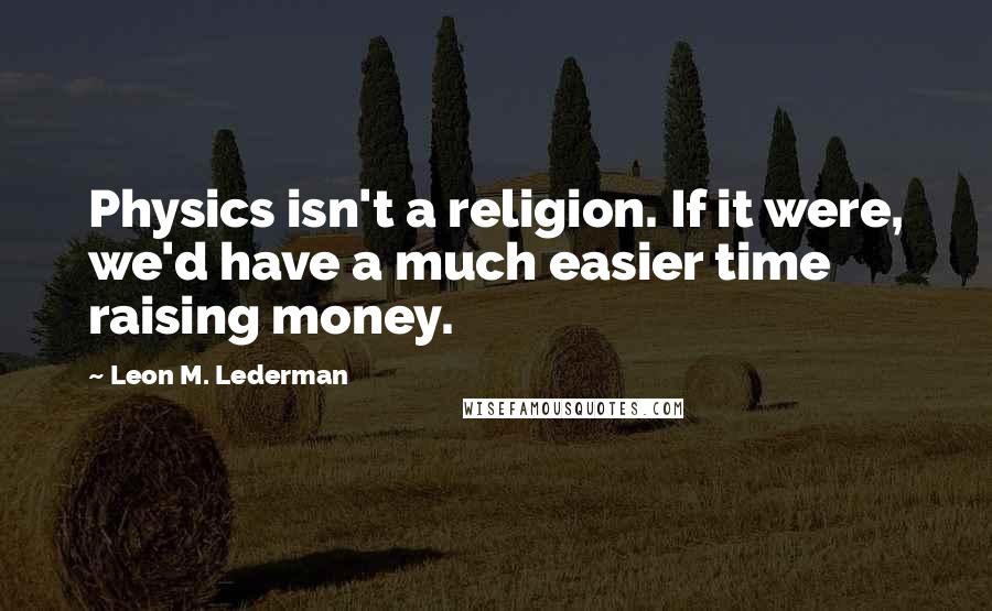 Leon M. Lederman Quotes: Physics isn't a religion. If it were, we'd have a much easier time raising money.