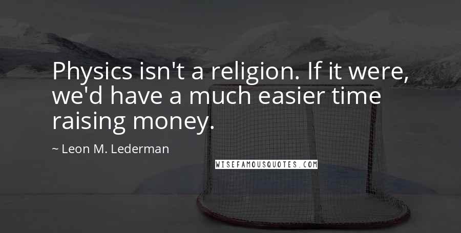 Leon M. Lederman Quotes: Physics isn't a religion. If it were, we'd have a much easier time raising money.