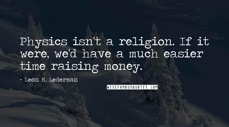 Leon M. Lederman Quotes: Physics isn't a religion. If it were, we'd have a much easier time raising money.