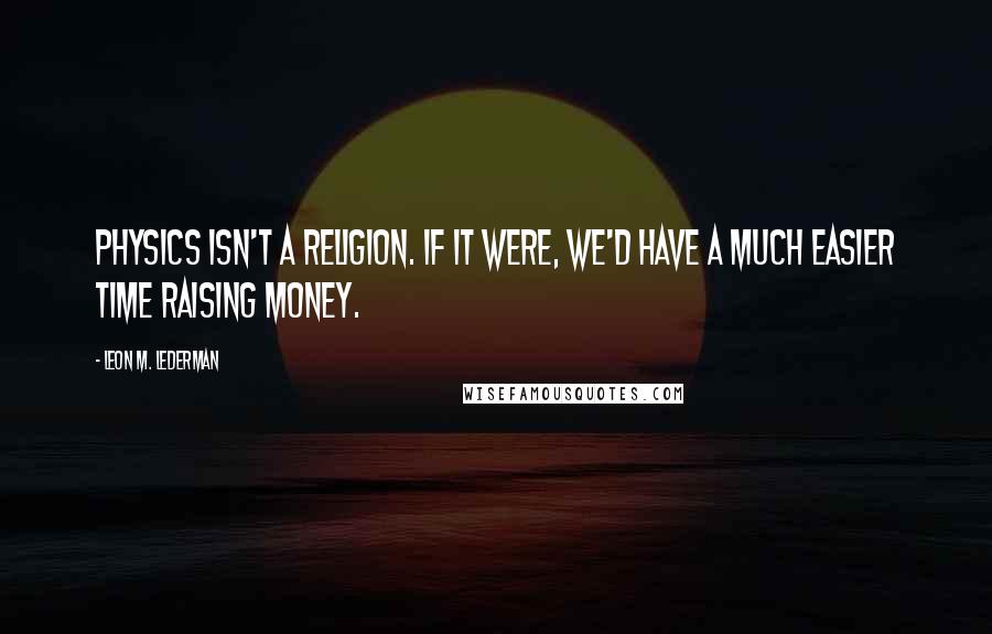 Leon M. Lederman Quotes: Physics isn't a religion. If it were, we'd have a much easier time raising money.