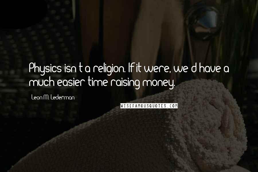 Leon M. Lederman Quotes: Physics isn't a religion. If it were, we'd have a much easier time raising money.