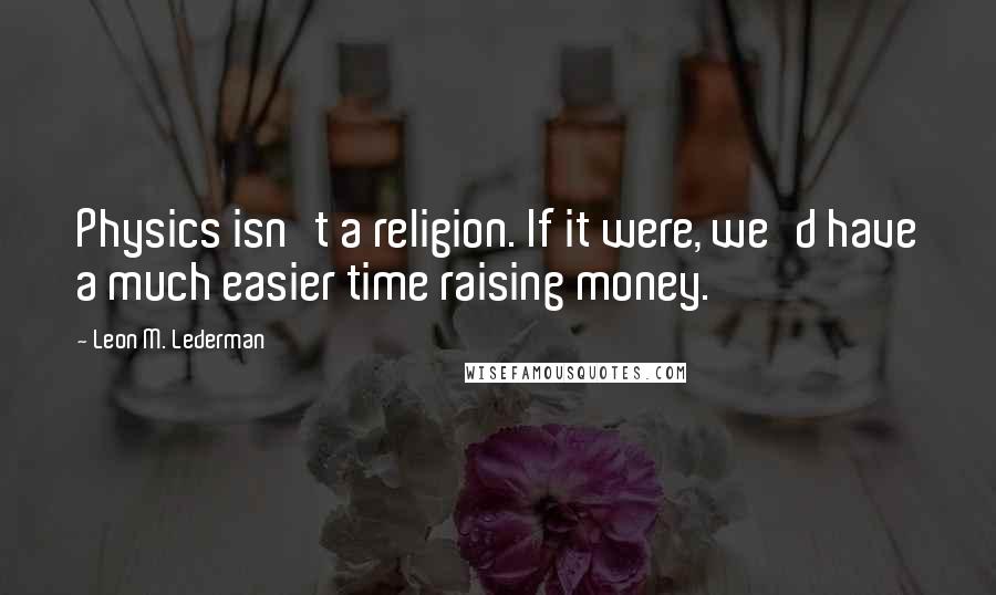 Leon M. Lederman Quotes: Physics isn't a religion. If it were, we'd have a much easier time raising money.