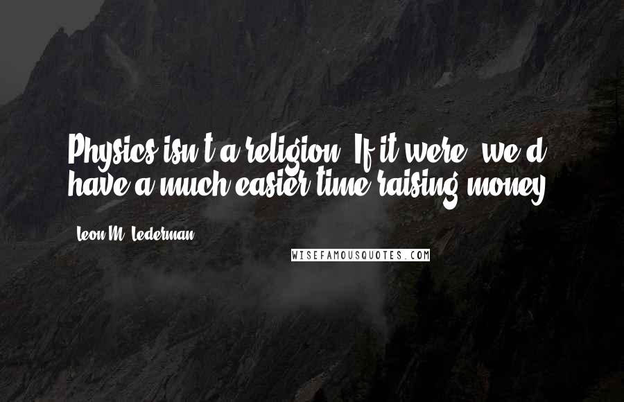 Leon M. Lederman Quotes: Physics isn't a religion. If it were, we'd have a much easier time raising money.