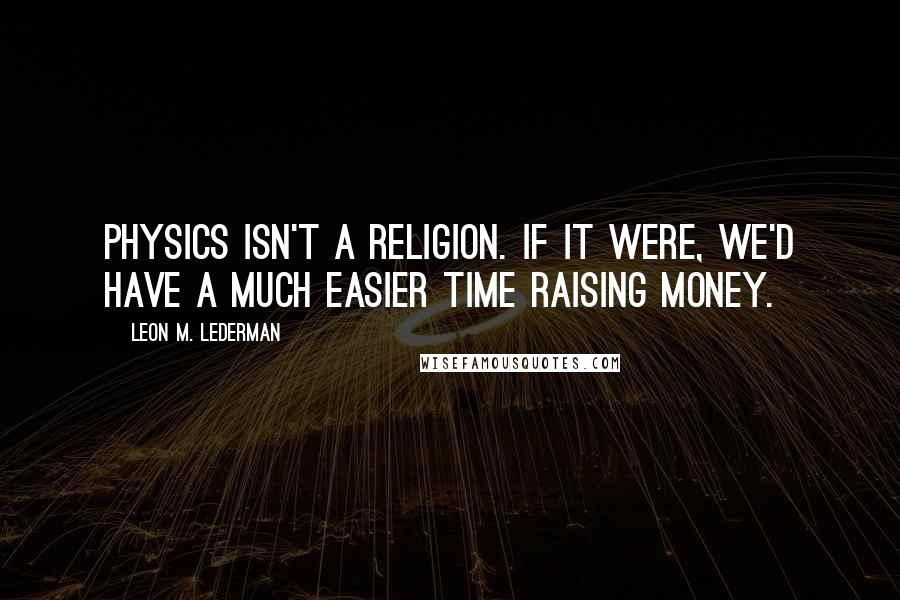 Leon M. Lederman Quotes: Physics isn't a religion. If it were, we'd have a much easier time raising money.