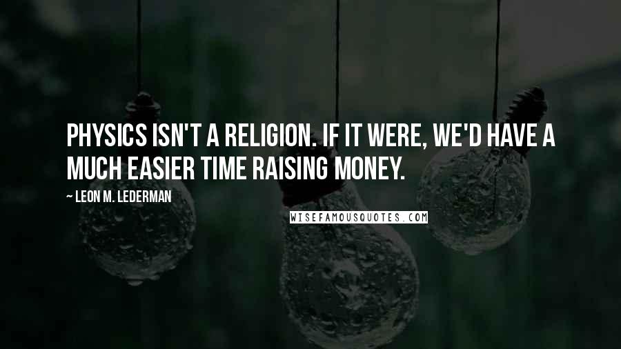 Leon M. Lederman Quotes: Physics isn't a religion. If it were, we'd have a much easier time raising money.