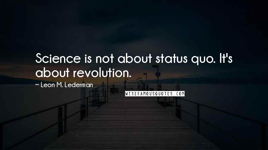 Leon M. Lederman Quotes: Science is not about status quo. It's about revolution.