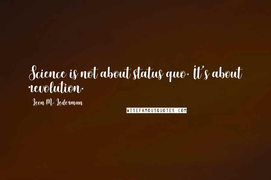 Leon M. Lederman Quotes: Science is not about status quo. It's about revolution.