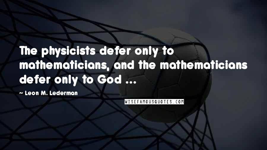 Leon M. Lederman Quotes: The physicists defer only to mathematicians, and the mathematicians defer only to God ...