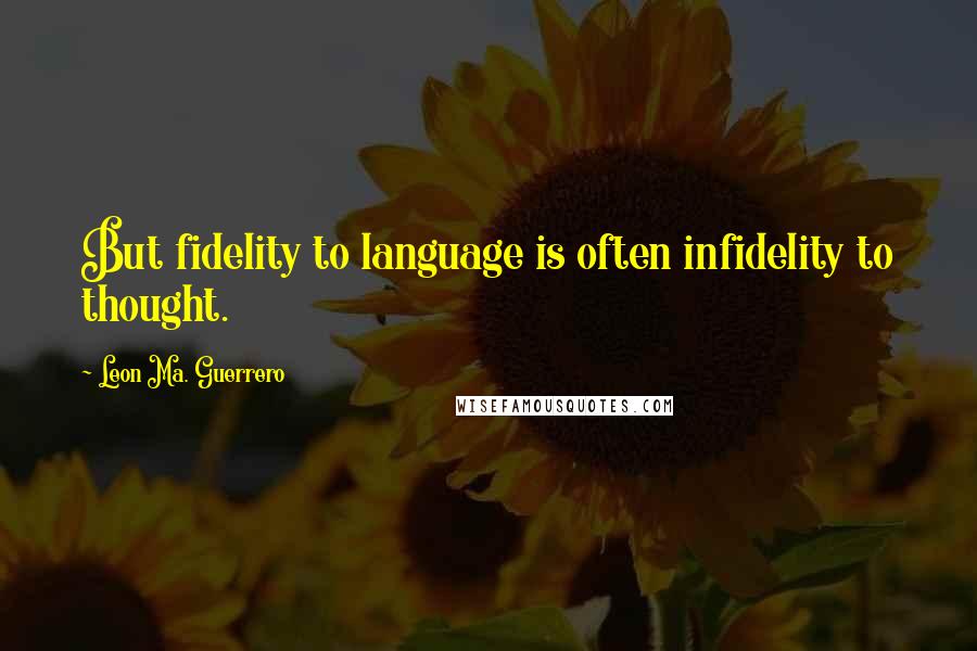 Leon Ma. Guerrero Quotes: But fidelity to language is often infidelity to thought.