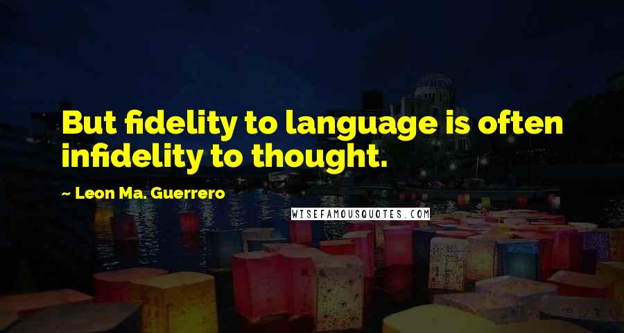 Leon Ma. Guerrero Quotes: But fidelity to language is often infidelity to thought.