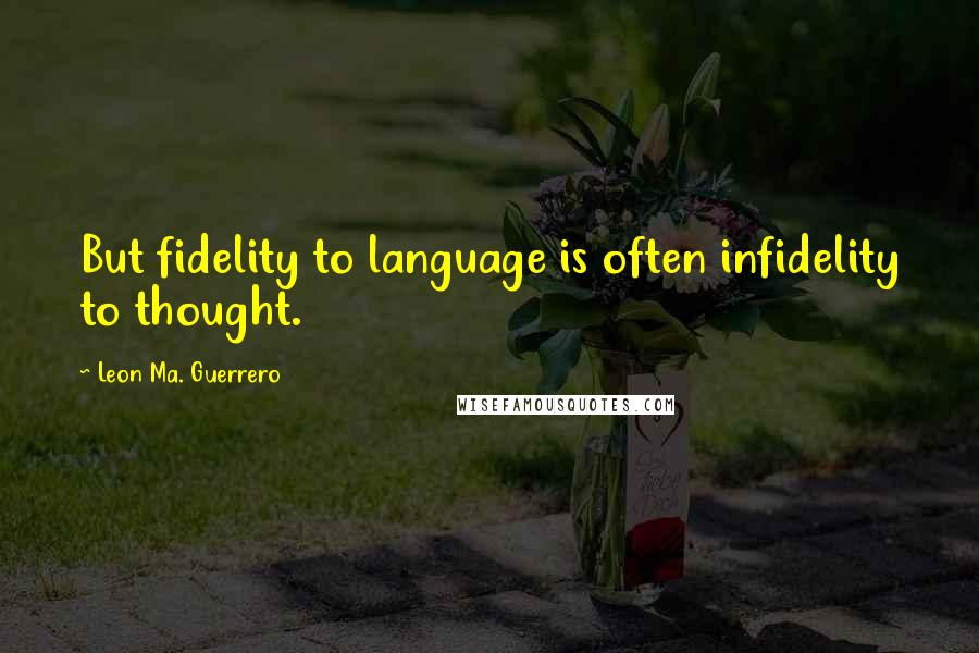 Leon Ma. Guerrero Quotes: But fidelity to language is often infidelity to thought.