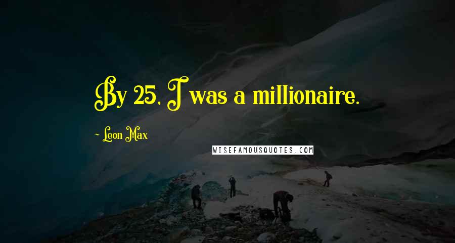 Leon Max Quotes: By 25, I was a millionaire.