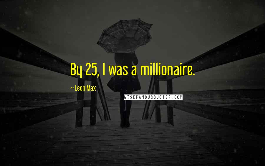 Leon Max Quotes: By 25, I was a millionaire.