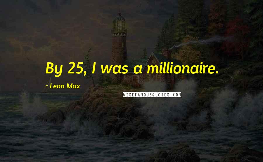 Leon Max Quotes: By 25, I was a millionaire.