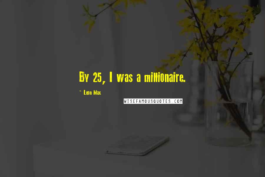 Leon Max Quotes: By 25, I was a millionaire.