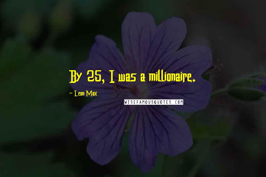 Leon Max Quotes: By 25, I was a millionaire.