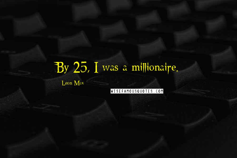 Leon Max Quotes: By 25, I was a millionaire.