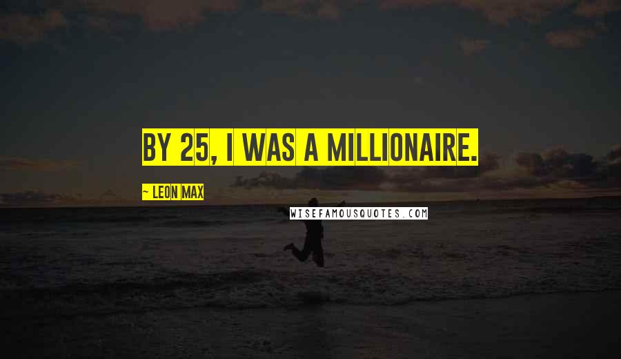 Leon Max Quotes: By 25, I was a millionaire.