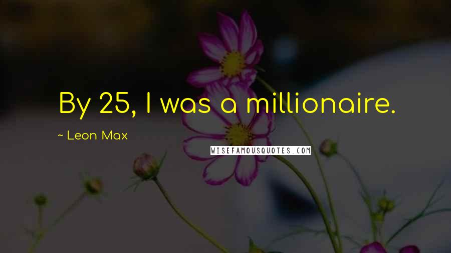 Leon Max Quotes: By 25, I was a millionaire.