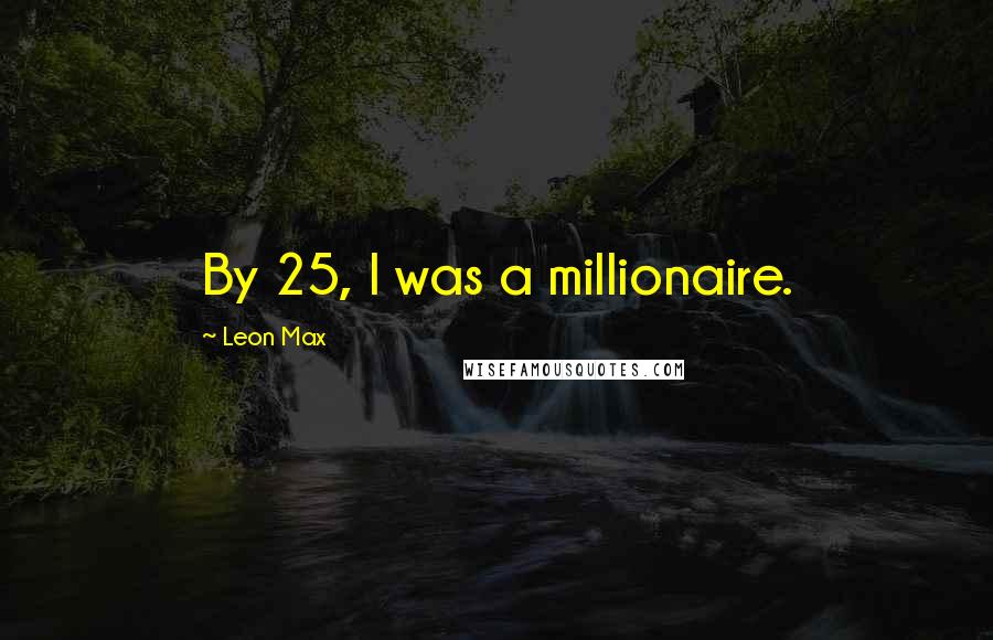 Leon Max Quotes: By 25, I was a millionaire.