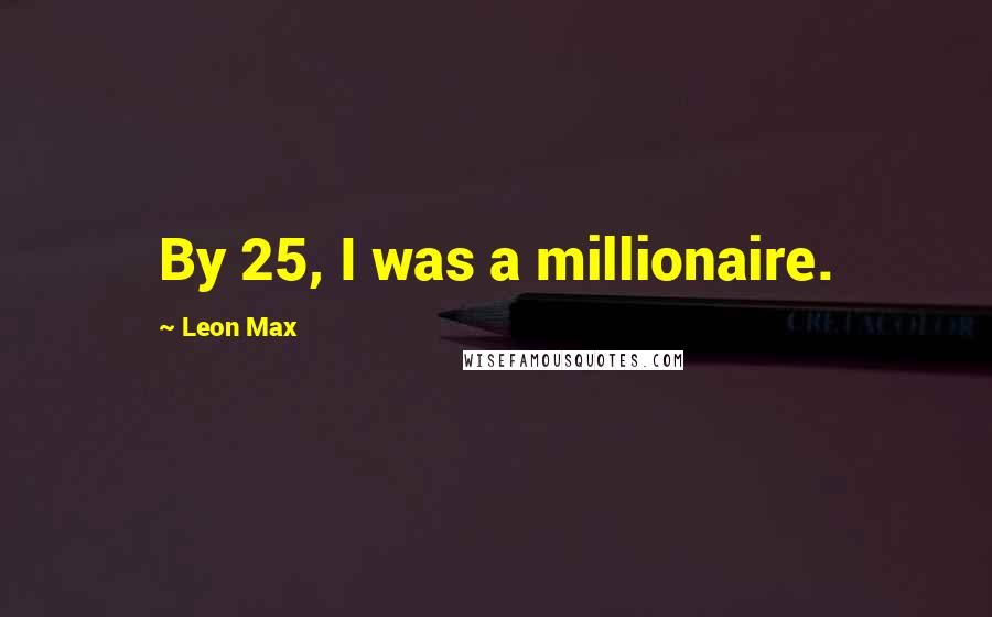 Leon Max Quotes: By 25, I was a millionaire.