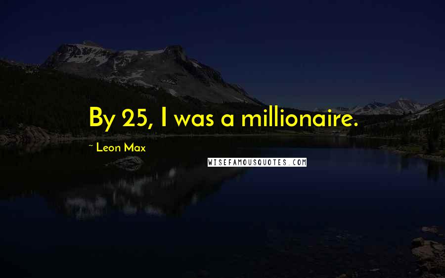Leon Max Quotes: By 25, I was a millionaire.