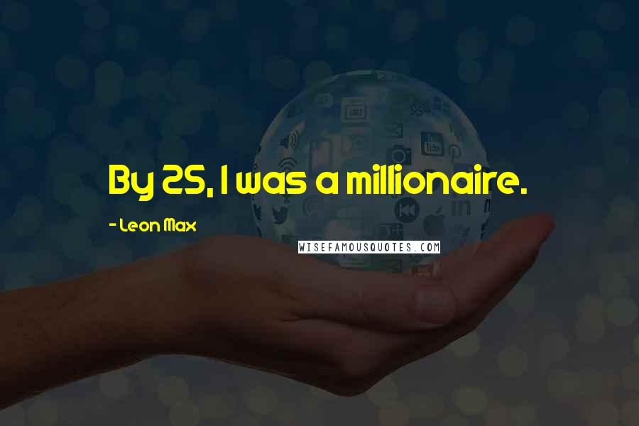 Leon Max Quotes: By 25, I was a millionaire.