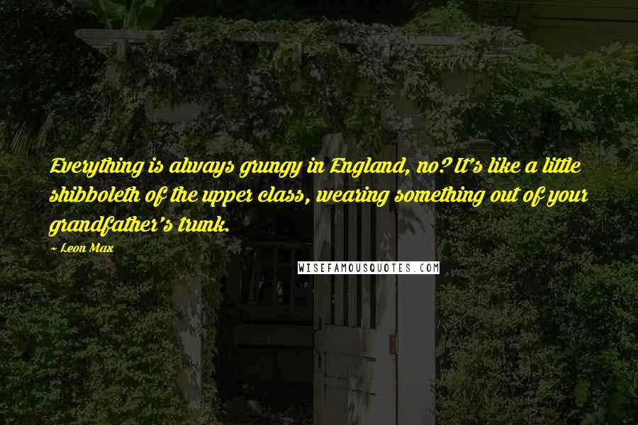 Leon Max Quotes: Everything is always grungy in England, no? It's like a little shibboleth of the upper class, wearing something out of your grandfather's trunk.