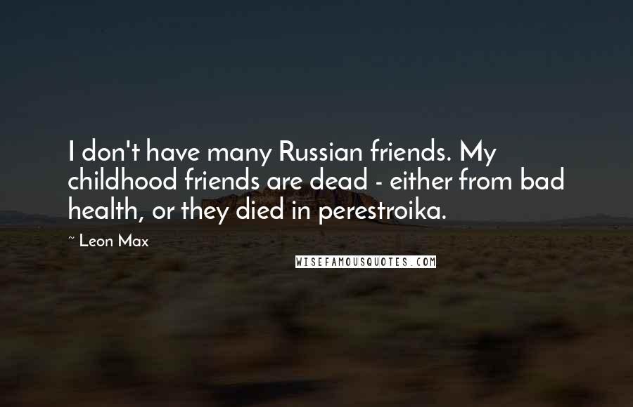 Leon Max Quotes: I don't have many Russian friends. My childhood friends are dead - either from bad health, or they died in perestroika.