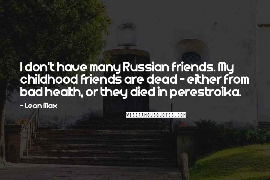 Leon Max Quotes: I don't have many Russian friends. My childhood friends are dead - either from bad health, or they died in perestroika.