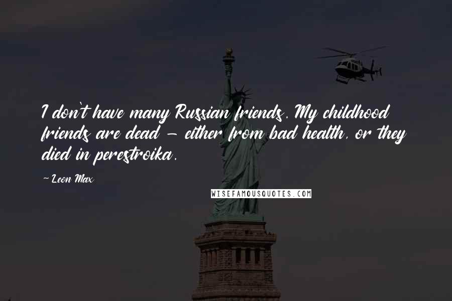 Leon Max Quotes: I don't have many Russian friends. My childhood friends are dead - either from bad health, or they died in perestroika.