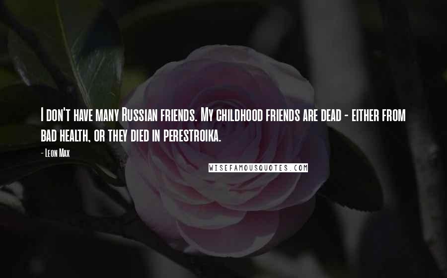 Leon Max Quotes: I don't have many Russian friends. My childhood friends are dead - either from bad health, or they died in perestroika.